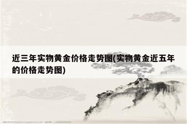 近三年实物黄金价格走势图(实物黄金近五年的价格走势图)