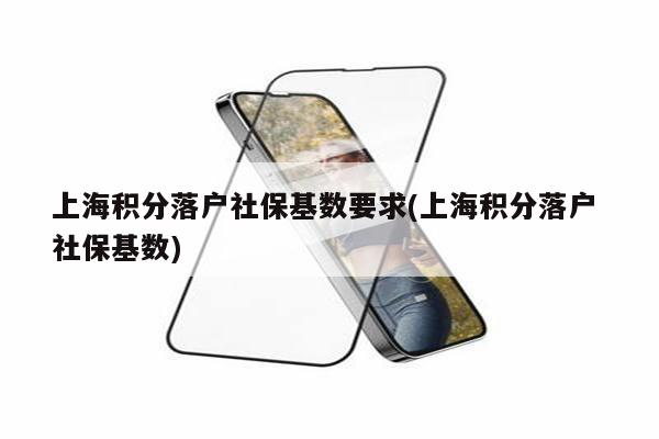 上海积分落户社保基数要求(上海积分落户 社保基数)