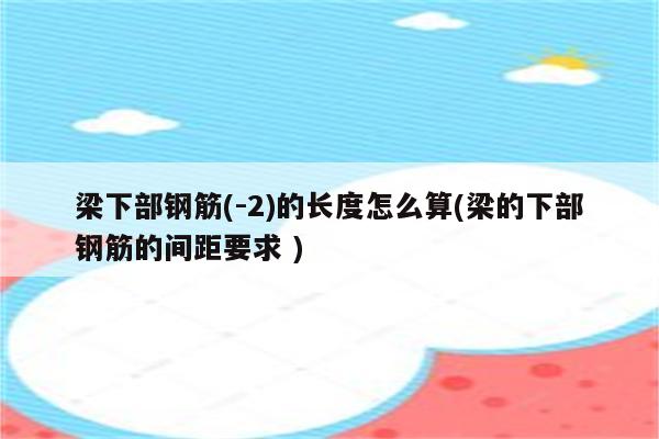 梁下部钢筋(-2)的长度怎么算(梁的下部钢筋的间距要求 )