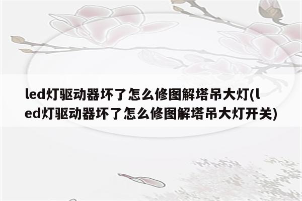 led灯驱动器坏了怎么修图解塔吊大灯(led灯驱动器坏了怎么修图解塔吊大灯开关)