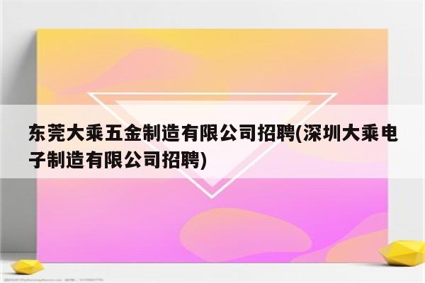 东莞大乘五金制造有限公司招聘(深圳大乘电子制造有限公司招聘)