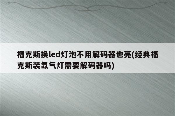 福克斯换led灯泡不用解码器也亮(经典福克斯装氙气灯需要解码器吗)