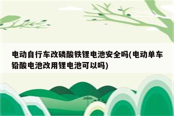 电动自行车改磷酸铁锂电池安全吗(电动单车铅酸电池改用锂电池可以吗)