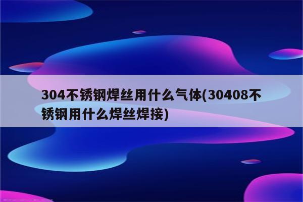 304不锈钢焊丝用什么气体(30408不锈钢用什么焊丝焊接)