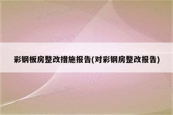 彩钢板房整改措施报告(对彩钢房整改报告)