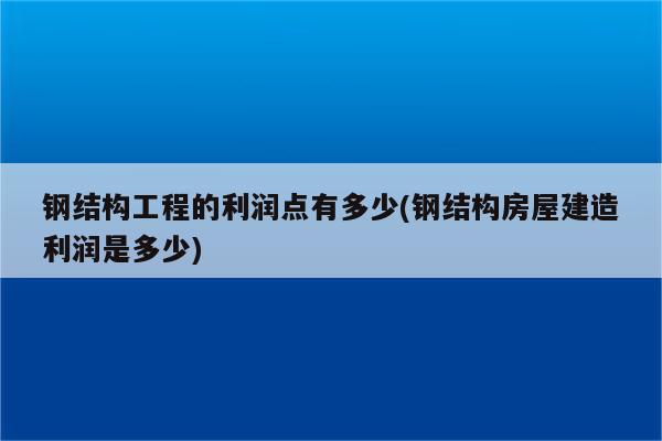 钢结构工程的利润点有多少(钢结构房屋建造利润是多少)