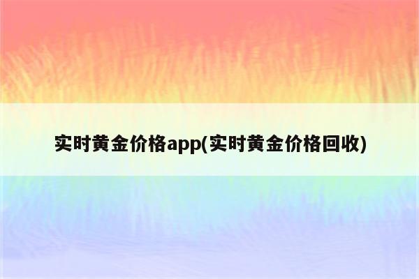 实时黄金价格app(实时黄金价格回收)