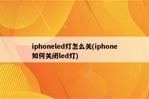 iphoneled灯怎么关(iphone如何关闭led灯)