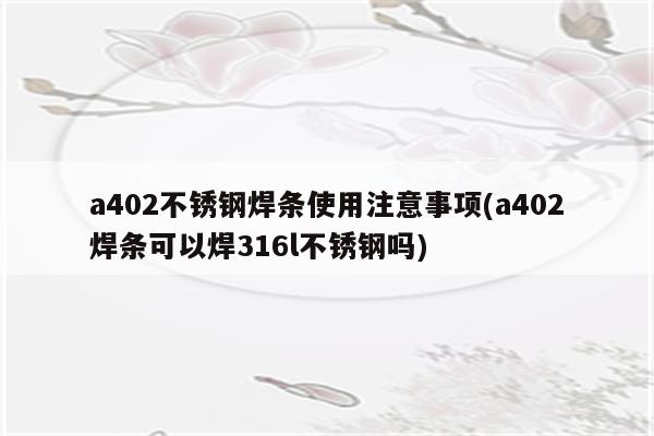 a402不锈钢焊条使用注意事项(a402焊条可以焊316l不锈钢吗)