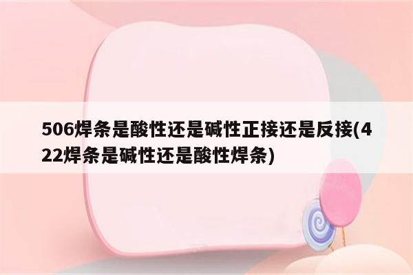 506焊条是酸性还是碱性正接还是反接(422焊条是碱性还是酸性焊条)