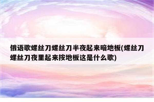 俄语歌螺丝刀螺丝刀半夜起来暗地板(螺丝刀螺丝刀夜里起来按地板这是什么歌)