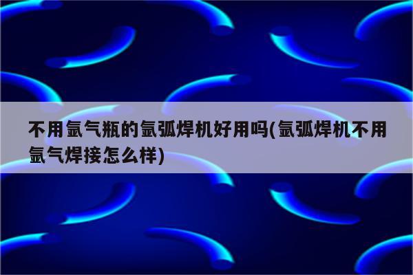 不用氩气瓶的氩弧焊机好用吗(氩弧焊机不用氩气焊接怎么样)