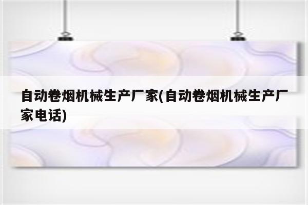 自动卷烟机械生产厂家(自动卷烟机械生产厂家电话)