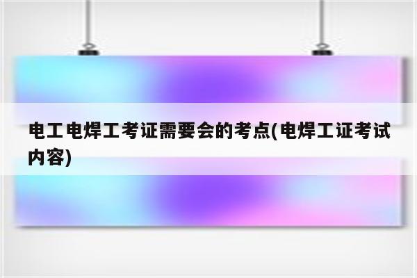 电工电焊工考证需要会的考点(电焊工证考试内容)