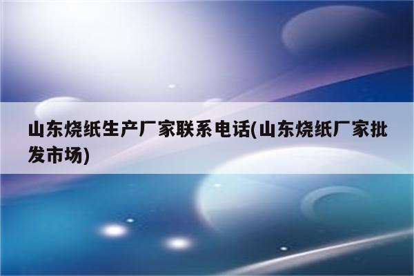 山东烧纸生产厂家联系电话(山东烧纸厂家批发市场)