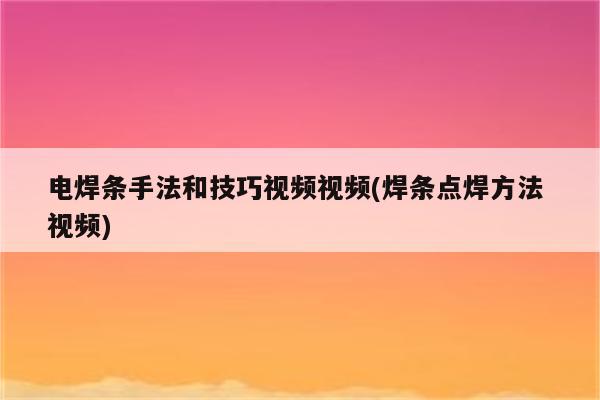 电焊条手法和技巧视频视频(焊条点焊方法 视频)