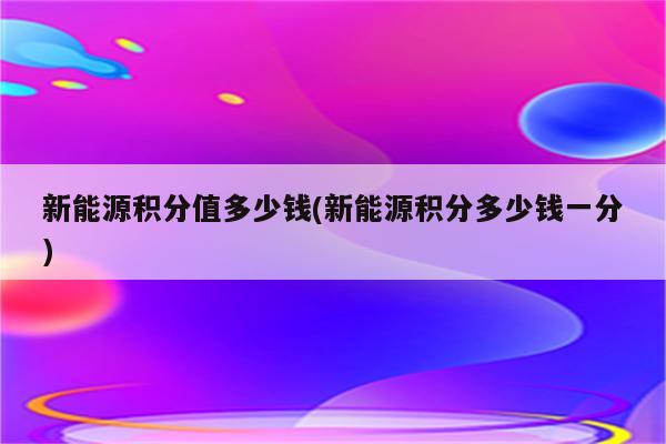 新能源积分值多少钱(新能源积分多少钱一分)