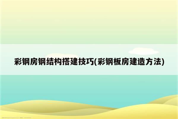 彩钢房钢结构搭建技巧(彩钢板房建造方法)