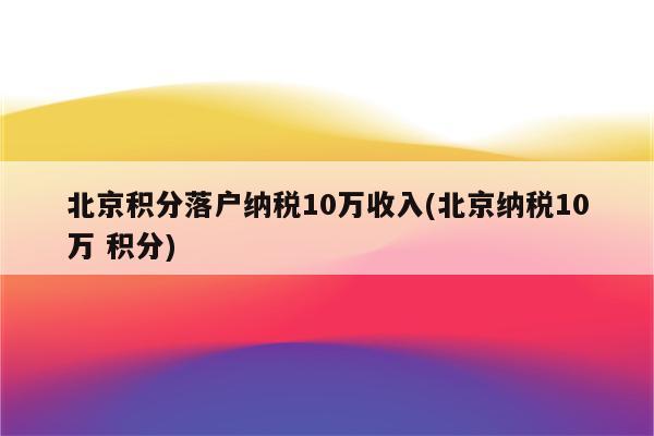 北京积分落户纳税10万收入(北京纳税10万 积分)