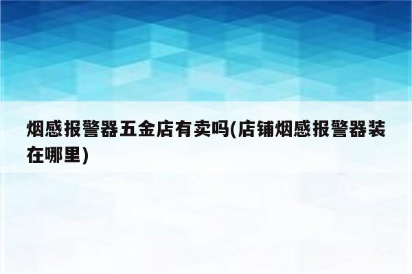 烟感报警器五金店有卖吗(店铺烟感报警器装在哪里)