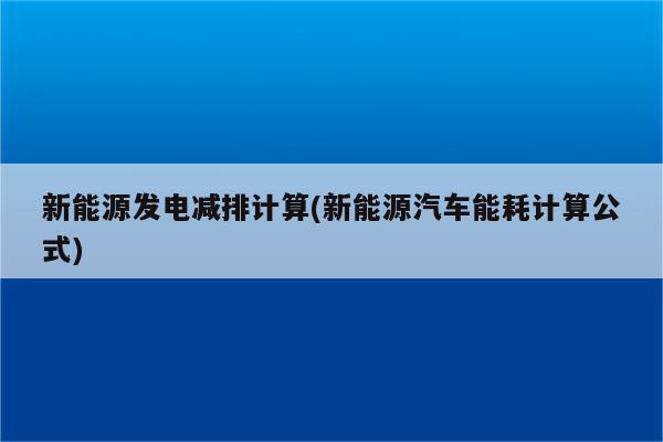 新能源发电减排计算(新能源汽车能耗计算公式)