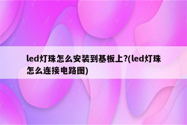 led灯珠怎么安装到基板上?(led灯珠怎么连接电路图)