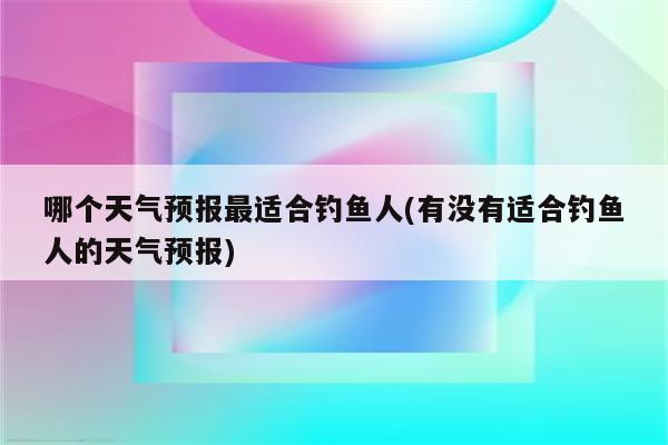 哪个天气预报最适合钓鱼人(有没有适合钓鱼人的天气预报)