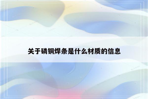 关于磷铜焊条是什么材质的信息