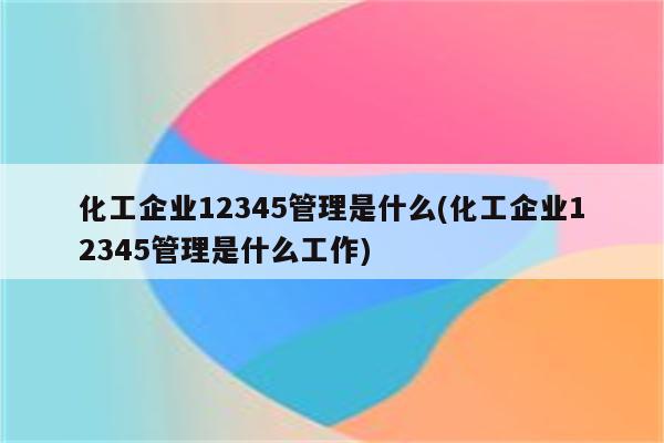 化工企业12345管理是什么(化工企业12345管理是什么工作)