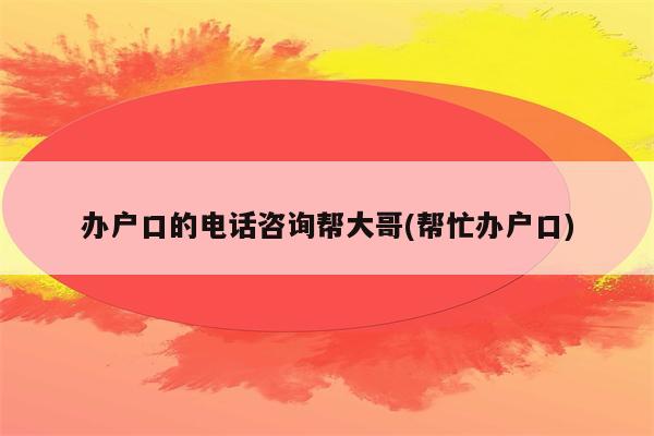 办户口的电话咨询帮大哥(帮忙办户口)