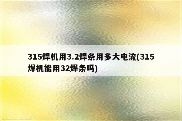 315焊机用3.2焊条用多大电流(315焊机能用32焊条吗)