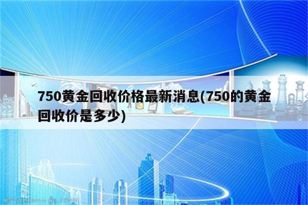 750黄金回收价格最新消息(750的黄金回收价是多少)