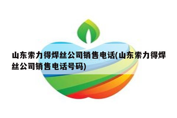 山东索力得焊丝公司销售电话(山东索力得焊丝公司销售电话号码)