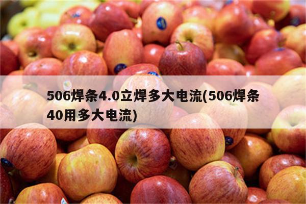 506焊条4.0立焊多大电流(506焊条40用多大电流)