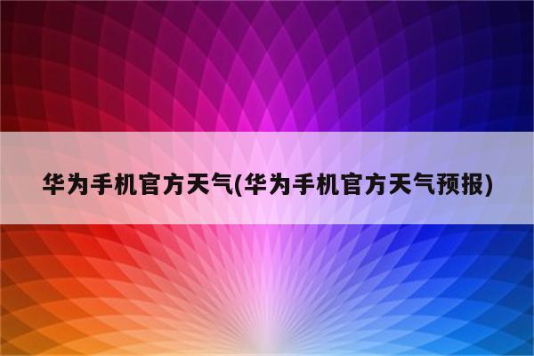 华为手机官方天气(华为手机官方天气预报)