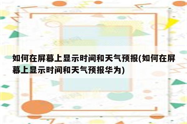 如何在屏幕上显示时间和天气预报(如何在屏幕上显示时间和天气预报华为)