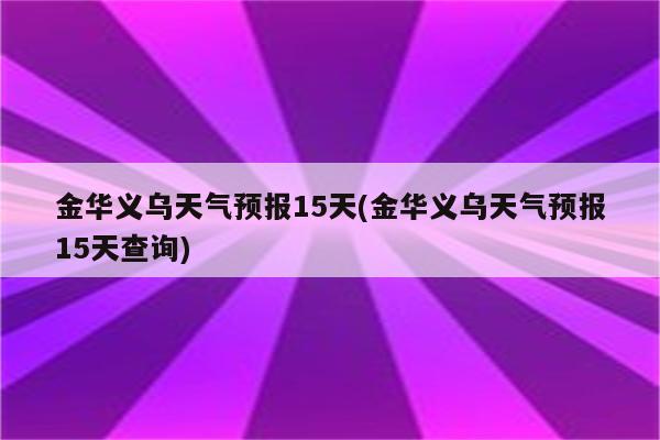 金华义乌天气预报15天(金华义乌天气预报15天查询)