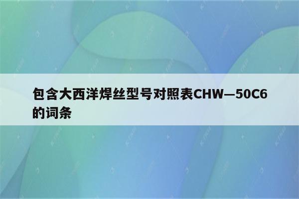 包含大西洋焊丝型号对照表CHW—50C6的词条