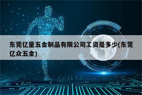 东莞亿量五金制品有限公司工资是多少(东莞亿众五金)