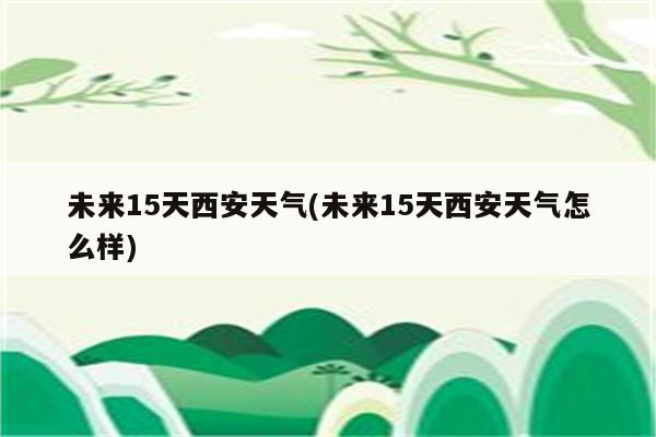 未来15天西安天气(未来15天西安天气怎么样)