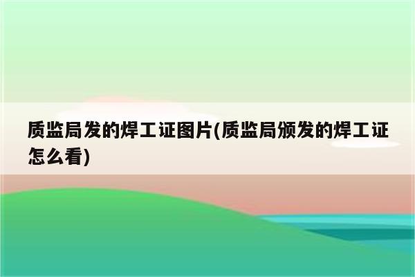 质监局发的焊工证图片(质监局颁发的焊工证怎么看)