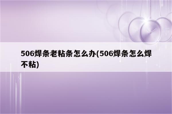 506焊条老粘条怎么办(506焊条怎么焊不粘)