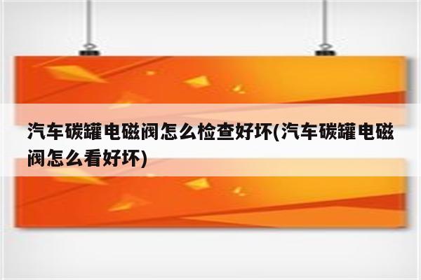 汽车碳罐电磁阀怎么检查好坏(汽车碳罐电磁阀怎么看好坏)