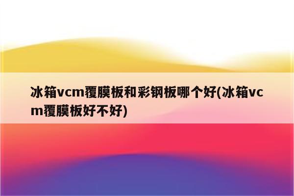 冰箱vcm覆膜板和彩钢板哪个好(冰箱vcm覆膜板好不好)