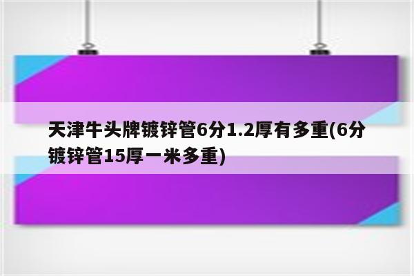 天津牛头牌镀锌管6分1.2厚有多重(6分镀锌管15厚一米多重)