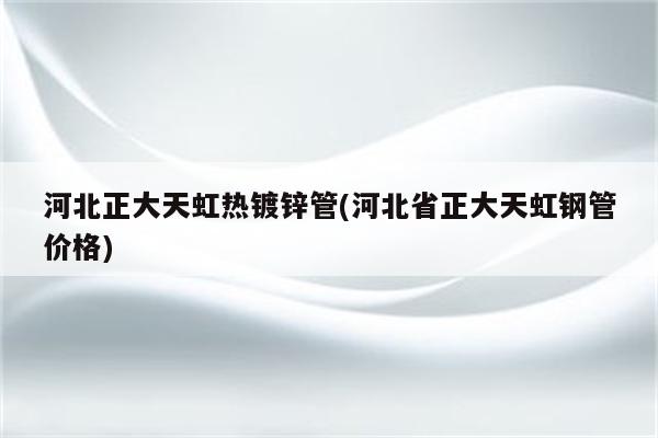 河北正大天虹热镀锌管(河北省正大天虹钢管价格)