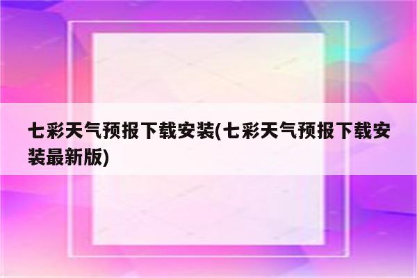 七彩天气预报下载安装(七彩天气预报下载安装最新版)