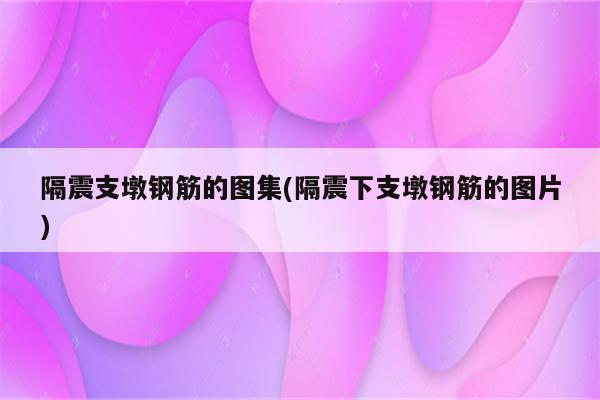 隔震支墩钢筋的图集(隔震下支墩钢筋的图片)