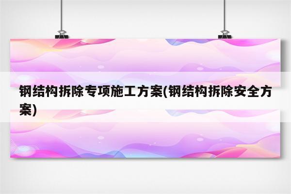 钢结构拆除专项施工方案(钢结构拆除安全方案)