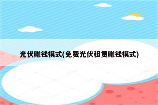 光伏赚钱模式(免费光伏租赁赚钱模式)